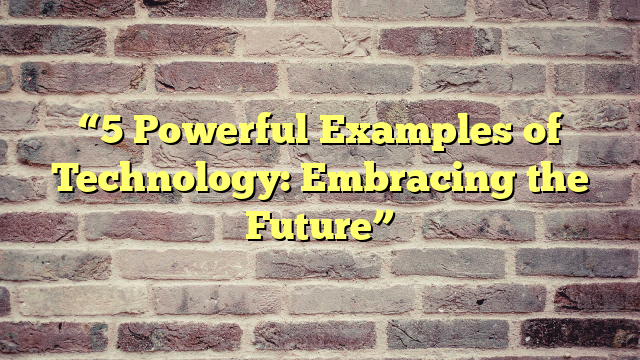 “5 Powerful Examples of Technology: Embracing the Future”