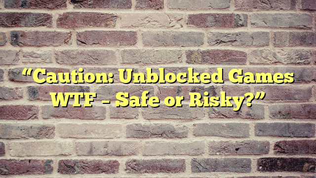 “Caution: Unblocked Games WTF – Safe or Risky?”