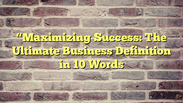 “Maximizing Success: The Ultimate Business Definition in 10 Words
