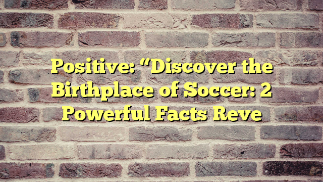 Positive: “Discover the Birthplace of Soccer: 2 Powerful Facts Reve