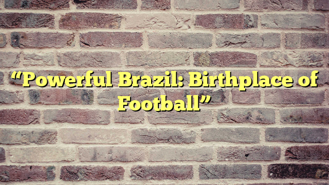 “Powerful Brazil: Birthplace of Football”