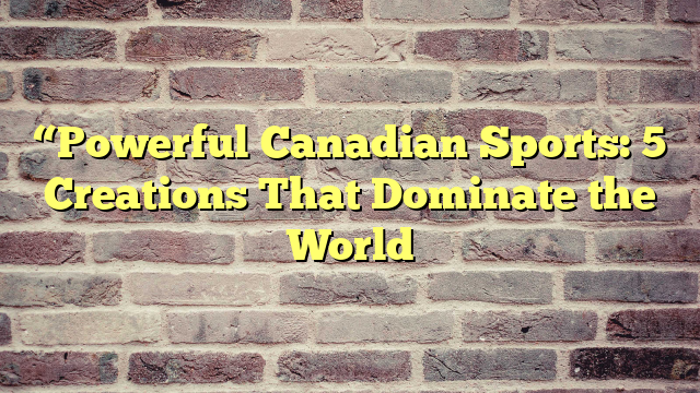 “Powerful Canadian Sports: 5 Creations That Dominate the World