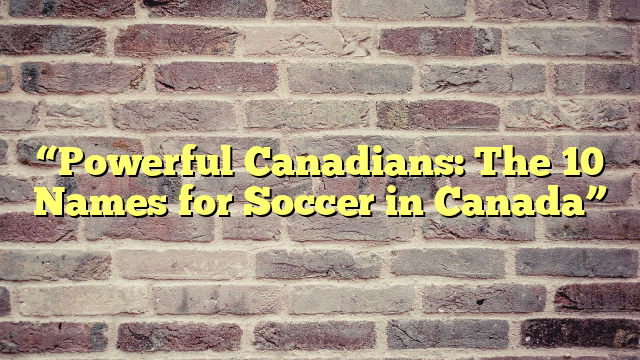 “Powerful Canadians: The 10 Names for Soccer in Canada”