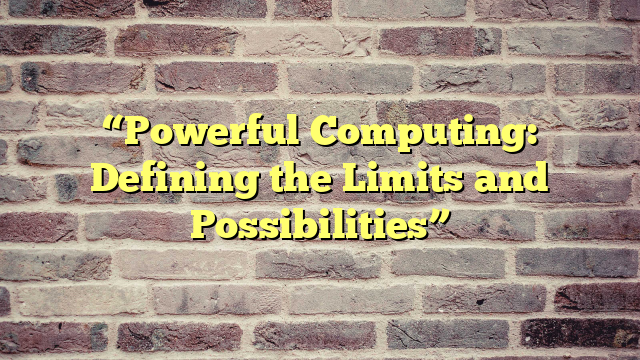 “Powerful Computing: Defining the Limits and Possibilities”