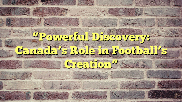“Powerful Discovery: Canada’s Role in Football’s Creation”