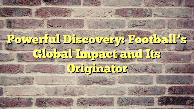 Powerful Discovery: Football’s Global Impact and Its Originator