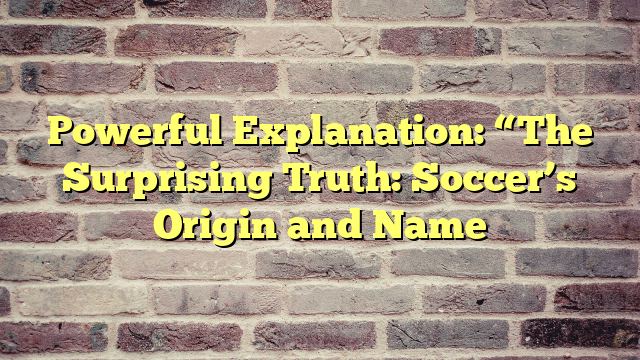 Powerful Explanation: “The Surprising Truth: Soccer’s Origin and Name