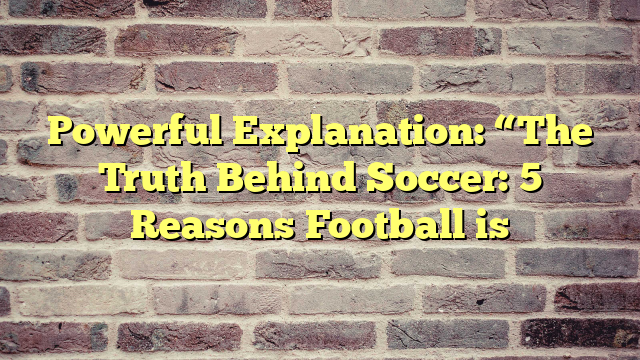Powerful Explanation: “The Truth Behind Soccer: 5 Reasons Football is