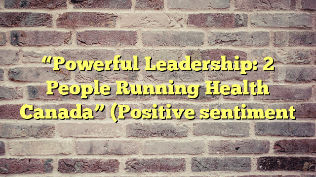 “Powerful Leadership: 2 People Running Health Canada” (Positive sentiment