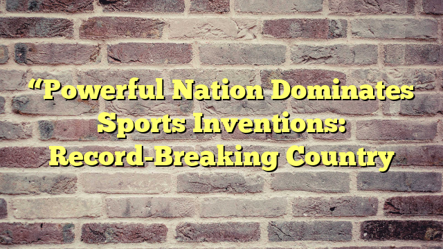 “Powerful Nation Dominates Sports Inventions: Record-Breaking Country