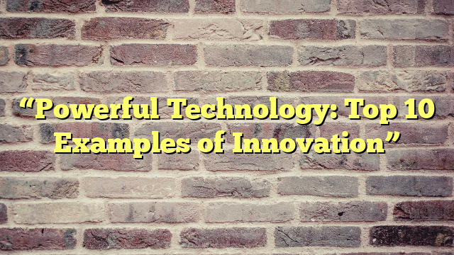 “Powerful Technology: Top 10 Examples of Innovation”