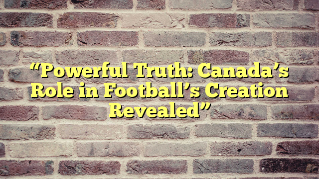 “Powerful Truth: Canada’s Role in Football’s Creation Revealed”