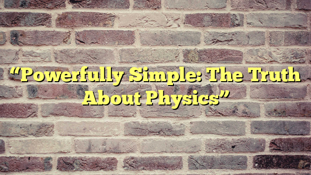 “Powerfully Simple: The Truth About Physics”