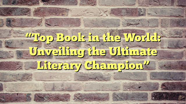“Top Book in the World: Unveiling the Ultimate Literary Champion”