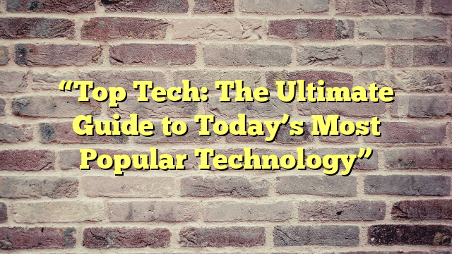 “Top Tech: The Ultimate Guide to Today’s Most Popular Technology”