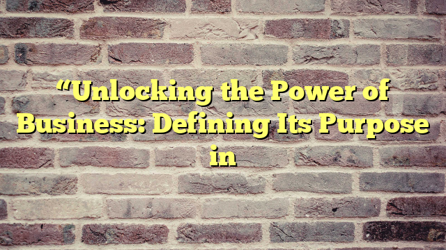“Unlocking the Power of Business: Defining Its Purpose in