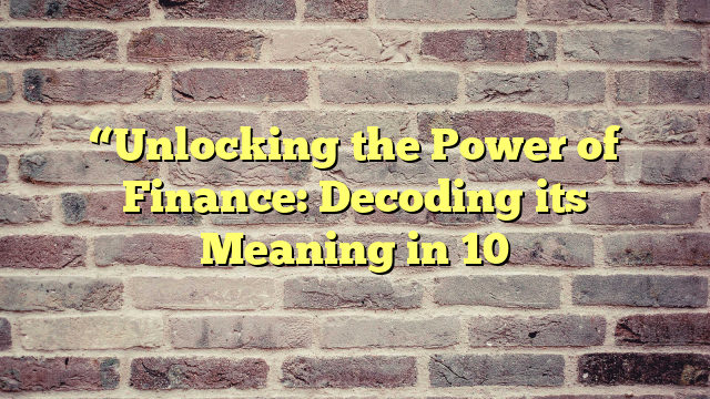 “Unlocking the Power of Finance: Decoding its Meaning in 10