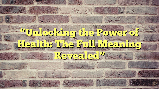 “Unlocking the Power of Health: The Full Meaning Revealed”