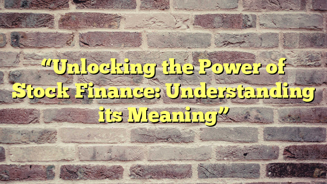 “Unlocking the Power of Stock Finance: Understanding its Meaning”