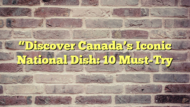 “Discover Canada’s Iconic National Dish: 10 Must-Try