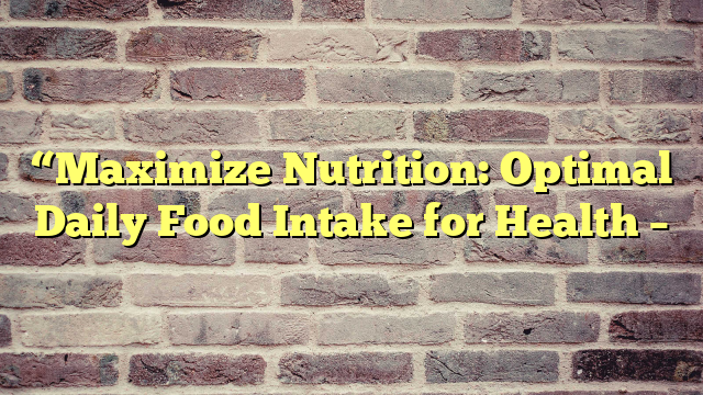 “Maximize Nutrition: Optimal Daily Food Intake for Health –