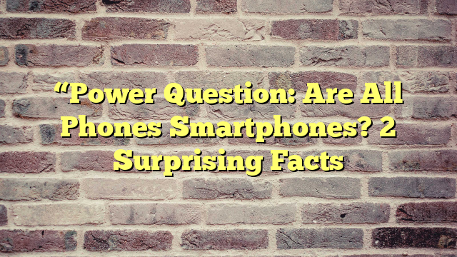 “Power Question: Are All Phones Smartphones? 2 Surprising Facts