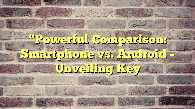 “Powerful Comparison: Smartphone vs. Android – Unveiling Key