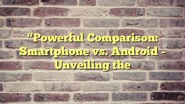 “Powerful Comparison: Smartphone vs. Android – Unveiling the