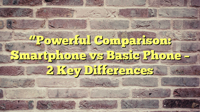 “Powerful Comparison: Smartphone vs Basic Phone – 2 Key Differences