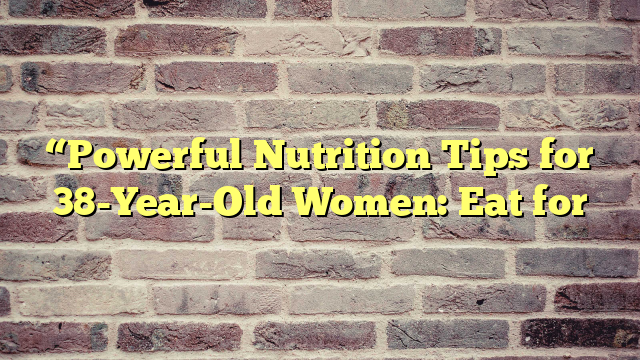 “Powerful Nutrition Tips for 38-Year-Old Women: Eat for