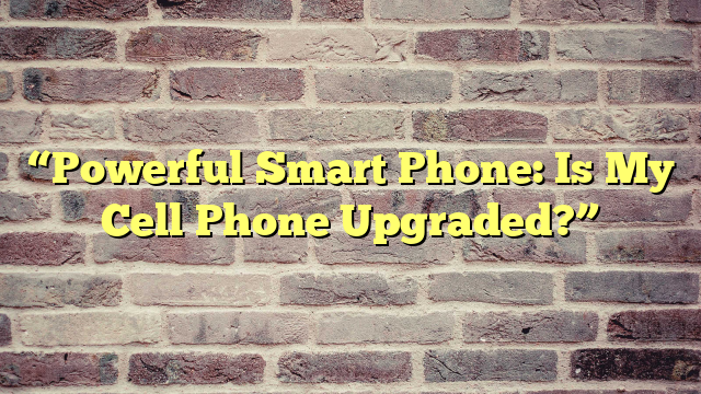 “Powerful Smart Phone: Is My Cell Phone Upgraded?”