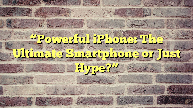 “Powerful iPhone: The Ultimate Smartphone or Just Hype?”