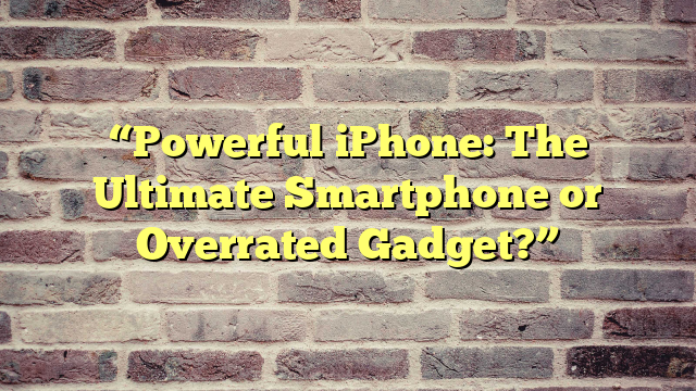 “Powerful iPhone: The Ultimate Smartphone or Overrated Gadget?”