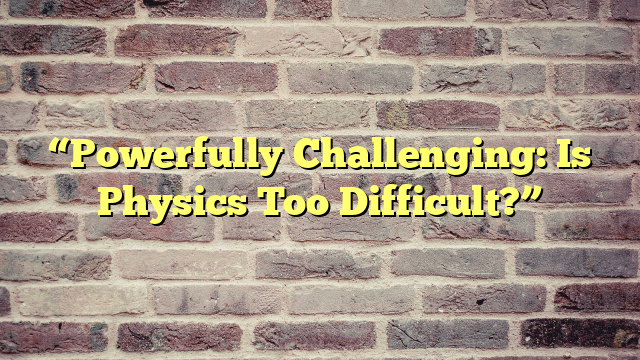“Powerfully Challenging: Is Physics Too Difficult?”