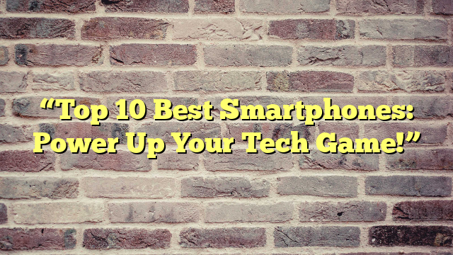 “Top 10 Best Smartphones: Power Up Your Tech Game!”