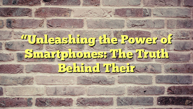 “Unleashing the Power of Smartphones: The Truth Behind Their