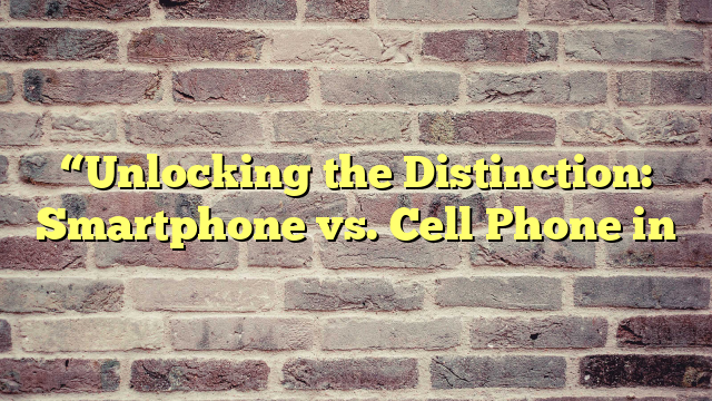 “Unlocking the Distinction: Smartphone vs. Cell Phone in