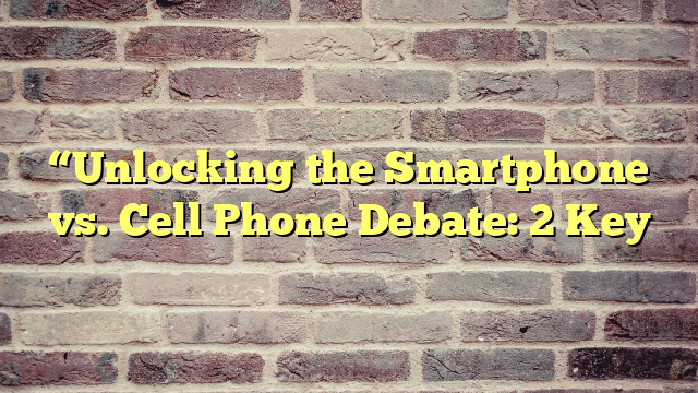 “Unlocking the Smartphone vs. Cell Phone Debate: 2 Key
